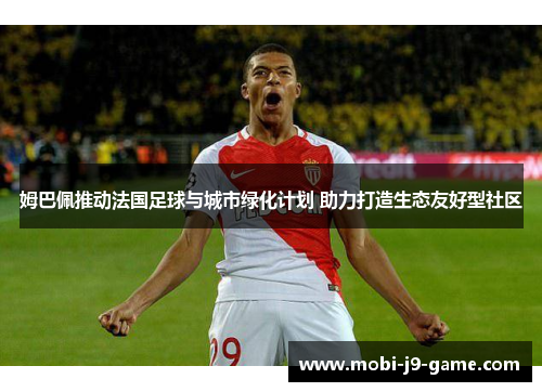 姆巴佩推动法国足球与城市绿化计划 助力打造生态友好型社区 姆巴佩推动法国足球与城市绿化计划 助力打造生态友好型社区