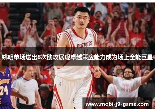 姚明单场送出8次助攻展现卓越策应能力成为场上全能巨星 姚明单场送出8次助攻展现卓越策应能力成为场上全能巨星