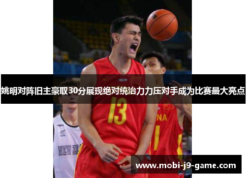 姚明对阵旧主豪取30分展现绝对统治力力压对手成为比赛最大亮点 姚明对阵旧主豪取30分展现绝对统治力力压对手成为比赛最大亮点