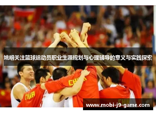 姚明关注篮球运动员职业生涯规划与心理辅导的意义与实践探索 姚明关注篮球运动员职业生涯规划与心理辅导的意义与实践探索