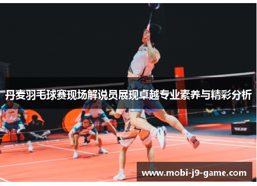 丹麦羽毛球赛现场解说员展现卓越专业素养与精彩分析 丹麦羽毛球赛现场解说员展现卓越专业素养与精彩分析