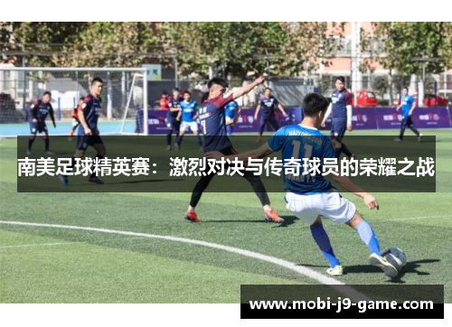 南美足球精英赛:激烈对决与传奇球员的荣耀之战 南美足球精英赛:激烈对决与传奇球员的荣耀之战