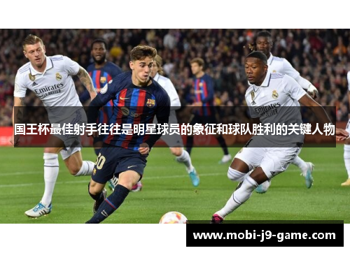 国王杯最佳射手往往是明星球员的象征和球队胜利的关键人物 国王杯最佳射手往往是明星球员的象征和球队胜利的关键人物
