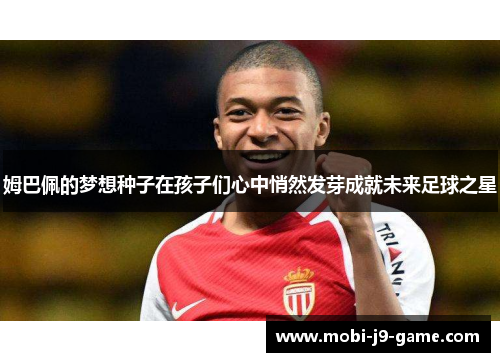 姆巴佩的梦想种子在孩子们心中悄然发芽成就未来足球之星 姆巴佩的梦想种子在孩子们心中悄然发芽成就未来足球之星
