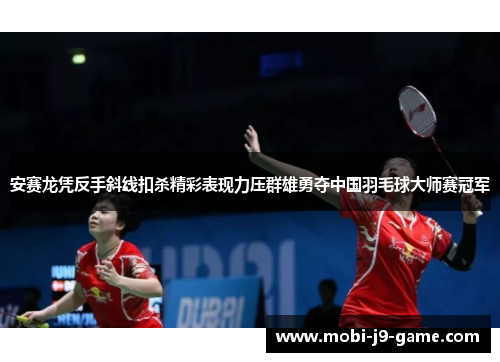 安赛龙凭反手斜线扣杀精彩表现力压群雄勇夺中国羽毛球大师赛冠军 安赛龙凭反手斜线扣杀精彩表现力压群雄勇夺中国羽毛球大师赛冠军