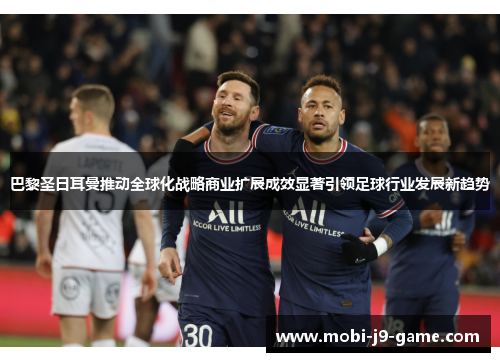 巴黎圣日耳曼推动全球化战略商业扩展成效显著引领足球行业发展新趋势 巴黎圣日耳曼推动全球化战略商业扩展成效显著引领足球行业发展新趋势