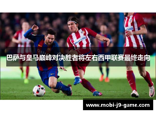 巴萨与皇马巅峰对决胜者将左右西甲联赛最终走向 巴萨与皇马巅峰对决胜者将左右西甲联赛最终走向