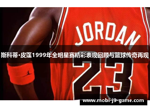 斯科蒂·皮蓬1999年全明星赛精彩表现回顾与篮球传奇再现 斯科蒂·皮蓬1999年全明星赛精彩表现回顾与篮球传奇再现