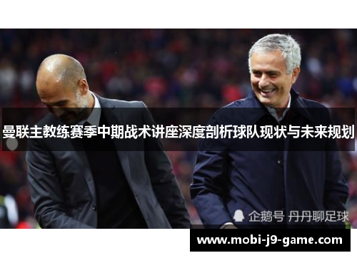 曼联主教练赛季中期战术讲座深度剖析球队现状与未来规划 曼联主教练赛季中期战术讲座深度剖析球队现状与未来规划
