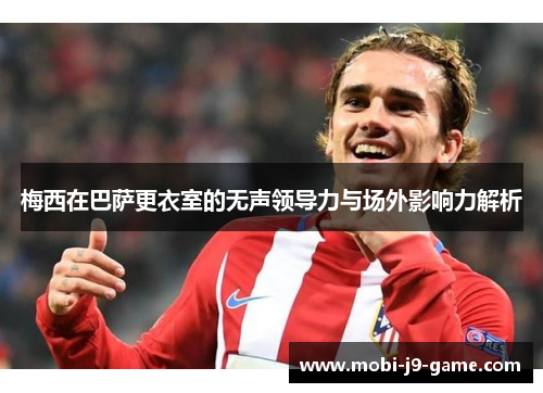 梅西在巴萨更衣室的无声领导力与场外影响力解析 梅西在巴萨更衣室的无声领导力与场外影响力解析