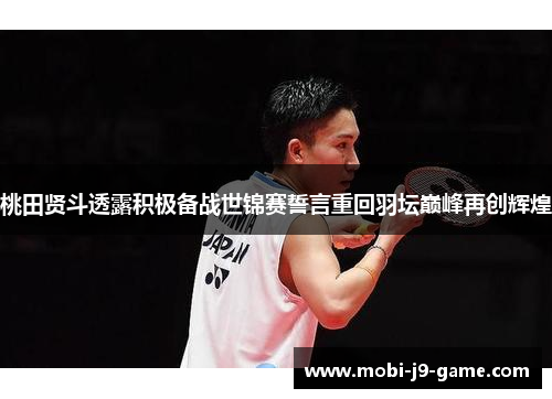 桃田贤斗透露积极备战世锦赛誓言重回羽坛巅峰再创辉煌 桃田贤斗透露积极备战世锦赛誓言重回羽坛巅峰再创辉煌