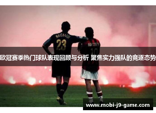 欧冠赛季热门球队表现回顾与分析 聚焦实力强队的竞逐态势 欧冠赛季热门球队表现回顾与分析 聚焦实力强队的竞逐态势