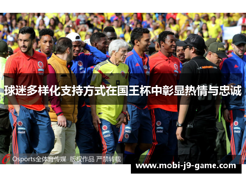 球迷多样化支持方式在国王杯中彰显热情与忠诚 球迷多样化支持方式在国王杯中彰显热情与忠诚