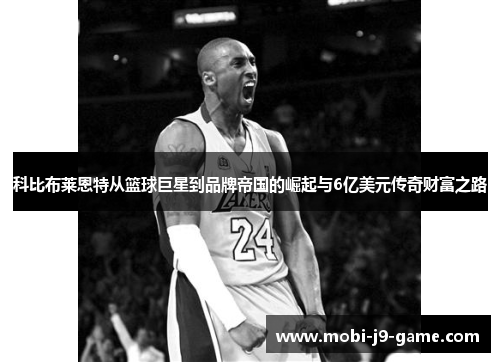 科比布莱恩特从篮球巨星到品牌帝国的崛起与6亿美元传奇财富之路 科比布莱恩特从篮球巨星到品牌帝国的崛起与6亿美元传奇财富之路