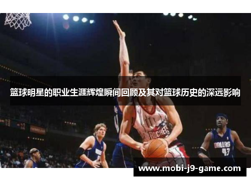 篮球明星的职业生涯辉煌瞬间回顾及其对篮球历史的深远影响 篮球明星的职业生涯辉煌瞬间回顾及其对篮球历史的深远影响