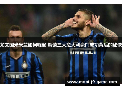 尤文国米米兰如何崛起 解读三大意大利豪门成功背后的秘诀 尤文国米米兰如何崛起 解读三大意大利豪门成功背后的秘诀