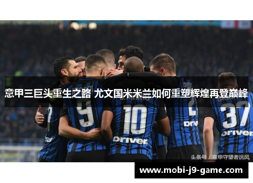 意甲三巨头重生之路 尤文国米米兰如何重塑辉煌再登巅峰 意甲三巨头重生之路 尤文国米米兰如何重塑辉煌再登巅峰