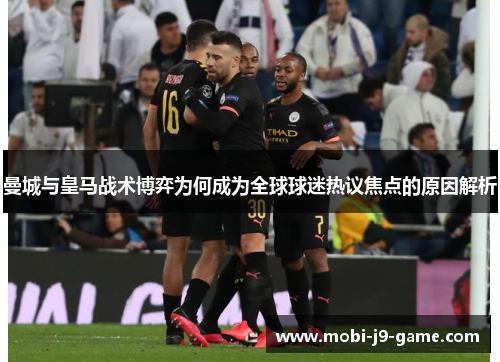 曼城与皇马战术博弈为何成为全球球迷热议焦点的原因解析 曼城与皇马战术博弈为何成为全球球迷热议焦点的原因解析