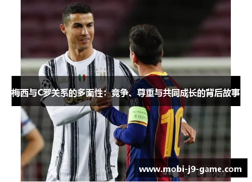 梅西与C罗关系的多面性:竞争、尊重与共同成长的背后故事 梅西与C罗关系的多面性:竞争、尊重与共同成长的背后故事