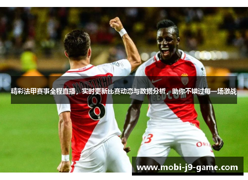 精彩法甲赛事全程直播,实时更新比赛动态与数据分析,助你不错过每一场激战 精彩法甲赛事全程直播,实时更新比赛动态与数据分析,助你不错过每一场激战