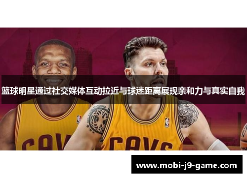 篮球明星通过社交媒体互动拉近与球迷距离展现亲和力与真实自我 篮球明星通过社交媒体互动拉近与球迷距离展现亲和力与真实自我