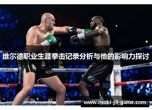 维尔德职业生涯拳击记录分析与他的影响力探讨 维尔德职业生涯拳击记录分析与他的影响力探讨