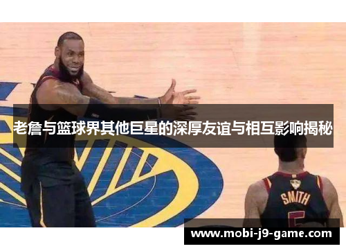 老詹与篮球界其他巨星的深厚友谊与相互影响揭秘 老詹与篮球界其他巨星的深厚友谊与相互影响揭秘
