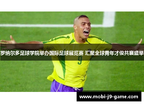 罗纳尔多足球学院举办国际足球展览赛 汇聚全球青年才俊共襄盛举 罗纳尔多足球学院举办国际足球展览赛 汇聚全球青年才俊共襄盛举