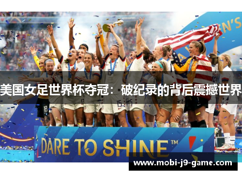美国女足世界杯夺冠:破纪录的背后震撼世界 美国女足世界杯夺冠:破纪录的背后震撼世界