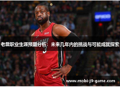 老詹职业生涯预期分析:未来几年内的挑战与可能成就探索 老詹职业生涯预期分析:未来几年内的挑战与可能成就探索
