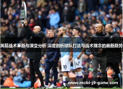 英超战术革新与演变分析 深度剖析球队打法与战术理念的最新趋势 英超战术革新与演变分析 深度剖析球队打法与战术理念的最新趋势