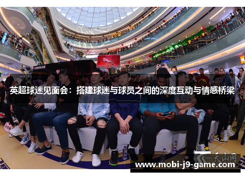 英超球迷见面会:搭建球迷与球员之间的深度互动与情感桥梁 英超球迷见面会:搭建球迷与球员之间的深度互动与情感桥梁
