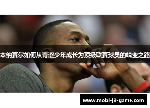 本纳赛尔如何从青涩少年成长为顶级联赛球员的蜕变之路