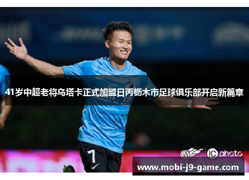 41岁中超老将乌塔卡正式加盟日丙枥木市足球俱乐部开启新篇章 41岁中超老将乌塔卡正式加盟日丙枥木市足球俱乐部开启新篇章