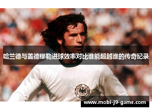 哈兰德与盖德穆勒进球效率对比谁能超越谁的传奇纪录 哈兰德与盖德穆勒进球效率对比谁能超越谁的传奇纪录