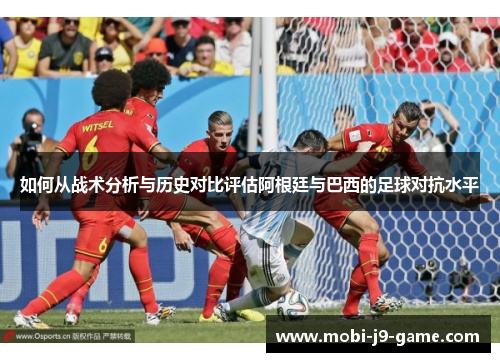 如何从战术分析与历史对比评估阿根廷与巴西的足球对抗水平 如何从战术分析与历史对比评估阿根廷与巴西的足球对抗水平