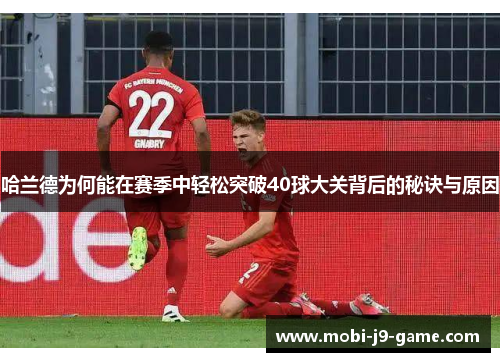 哈兰德为何能在赛季中轻松突破40球大关背后的秘诀与原因 哈兰德为何能在赛季中轻松突破40球大关背后的秘诀与原因