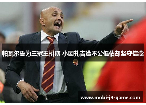 帕瓦尔誓为三冠王拼搏 小因扎吉遭不公低估却坚守信念 帕瓦尔誓为三冠王拼搏 小因扎吉遭不公低估却坚守信念