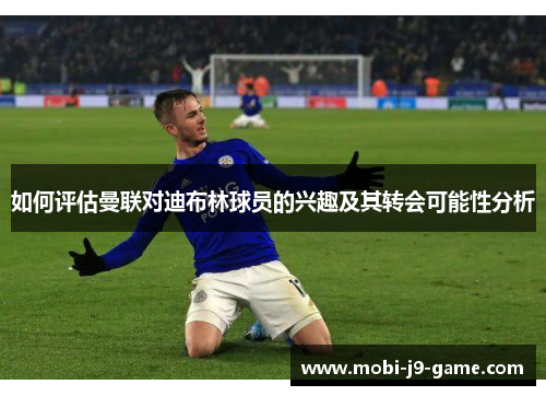 如何评估曼联对迪布林球员的兴趣及其转会可能性分析