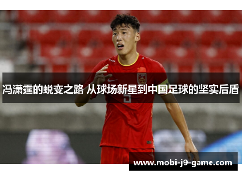 冯潇霆的蜕变之路 从球场新星到中国足球的坚实后盾 冯潇霆的蜕变之路 从球场新星到中国足球的坚实后盾