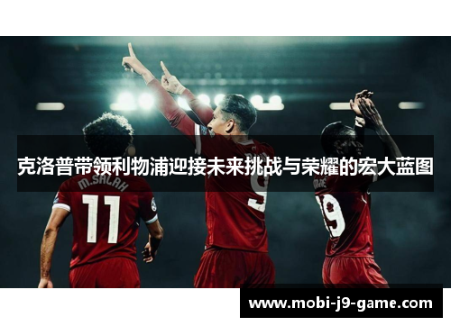 克洛普带领利物浦迎接未来挑战与荣耀的宏大蓝图 克洛普带领利物浦迎接未来挑战与荣耀的宏大蓝图