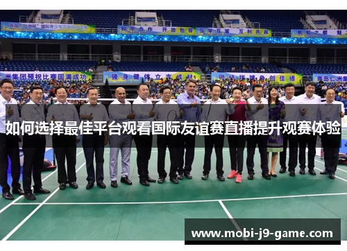 如何选择最佳平台观看国际友谊赛直播提升观赛体验 如何选择最佳平台观看国际友谊赛直播提升观赛体验