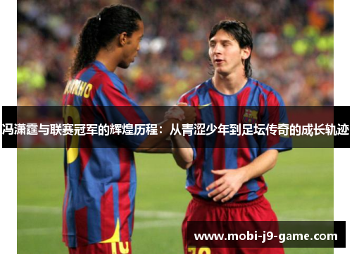 冯潇霆与联赛冠军的辉煌历程:从青涩少年到足坛传奇的成长轨迹 冯潇霆与联赛冠军的辉煌历程:从青涩少年到足坛传奇的成长轨迹