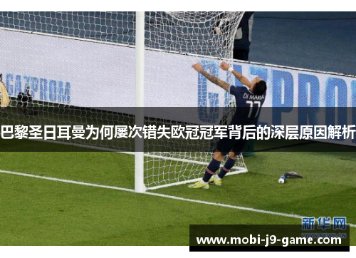 巴黎圣日耳曼为何屡次错失欧冠冠军背后的深层原因解析 巴黎圣日耳曼为何屡次错失欧冠冠军背后的深层原因解析
