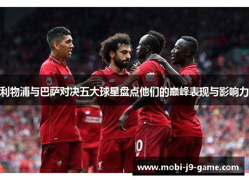 利物浦与巴萨对决五大球星盘点他们的巅峰表现与影响力 利物浦与巴萨对决五大球星盘点他们的巅峰表现与影响力