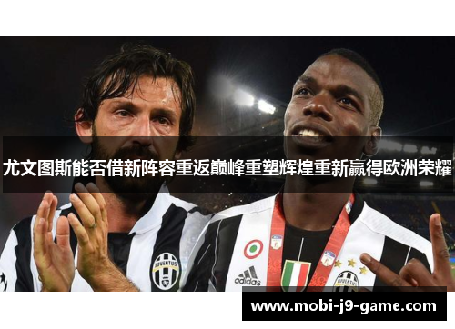 尤文图斯能否借新阵容重返巅峰重塑辉煌重新赢得欧洲荣耀 尤文图斯能否借新阵容重返巅峰重塑辉煌重新赢得欧洲荣耀