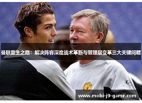 曼联重生之路:解决阵容深度战术革新与管理层变革三大关键问题 曼联重生之路:解决阵容深度战术革新与管理层变革三大关键问题