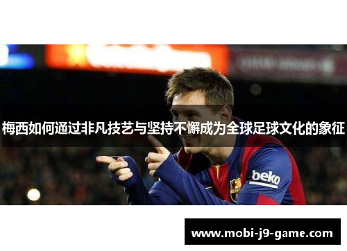 梅西如何通过非凡技艺与坚持不懈成为全球足球文化的象征 梅西如何通过非凡技艺与坚持不懈成为全球足球文化的象征