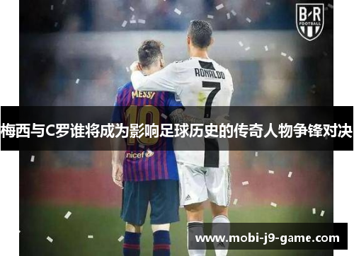 梅西与C罗谁将成为影响足球历史的传奇人物争锋对决 梅西与C罗谁将成为影响足球历史的传奇人物争锋对决