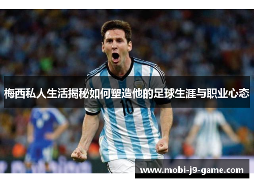 梅西私人生活揭秘如何塑造他的足球生涯与职业心态 梅西私人生活揭秘如何塑造他的足球生涯与职业心态